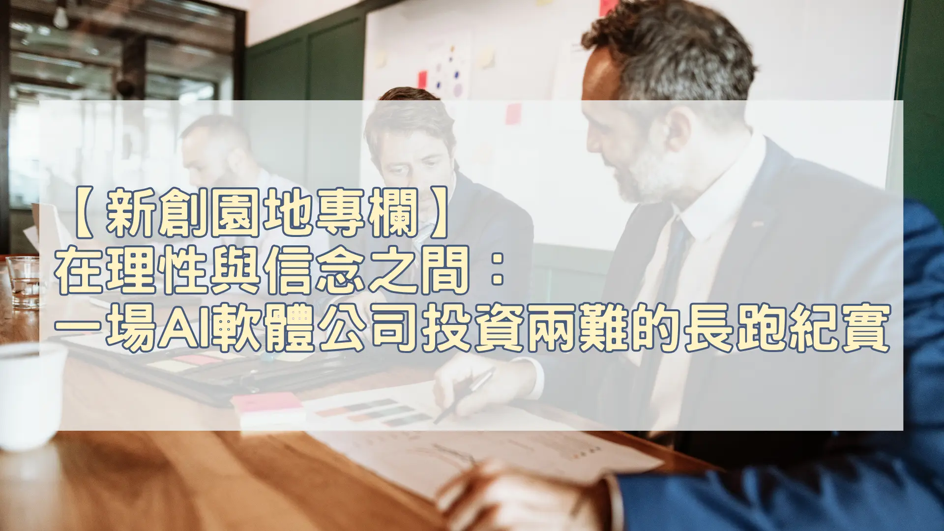 【新創園地專欄-邱重威】在理性與信念之間:一場AI軟體公司投資兩難的長跑紀實